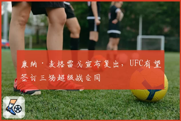 康纳·麦格雷戈宣布复出,UFC有望签订三场超级战合同