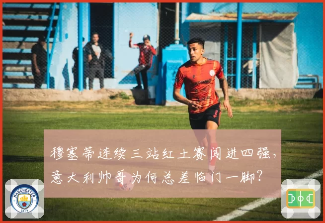 穆塞蒂连续三站红土赛闯进四强，意大利帅哥为何总差临门一脚？