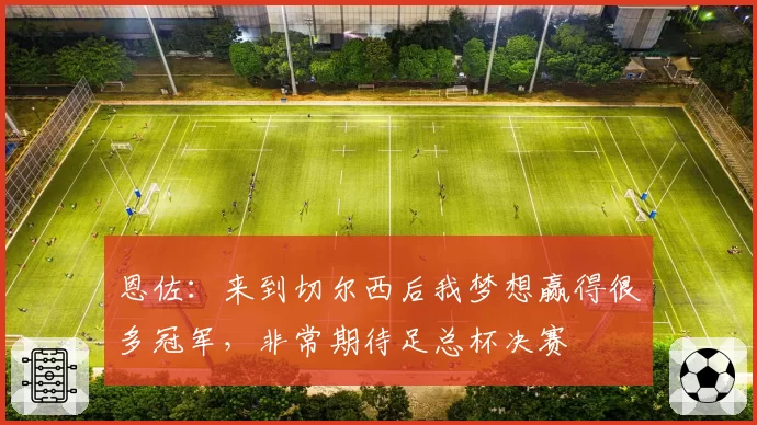恩佐:来到切尔西后我梦想赢得很多冠军,非常期待足总杯决赛