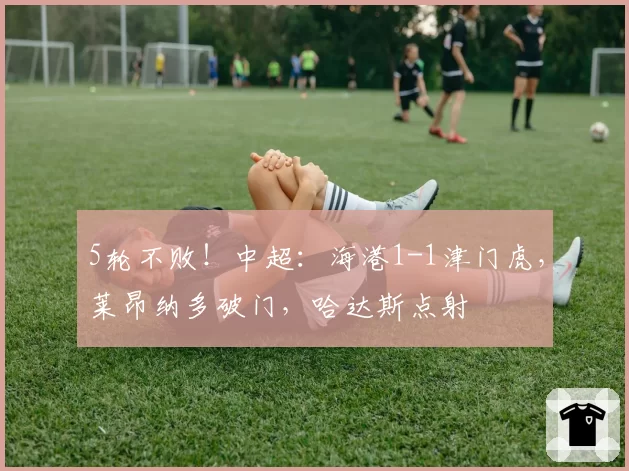 5轮不败！中超：海港1-1津门虎，莱昂纳多破门，哈达斯点射