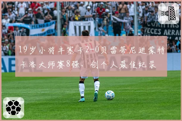 19岁小将丰塞卡2-0贝雷蒂尼进蒙特卡洛大师赛8强，创个人最佳纪录