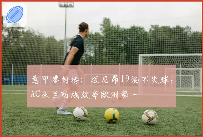意甲零封榜:迈尼昂19场不失球,AC米兰防线效率欧洲第一