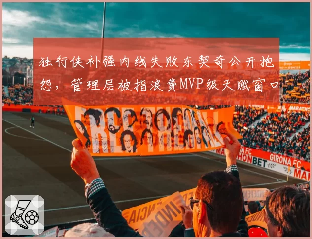 独行侠补强内线失败东契奇公开抱怨,管理层被指浪费MVP级天赋窗口