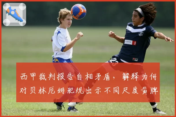 西甲裁判报告自相矛盾,解释为何对贝林厄姆犯规出示不同尺度黄牌