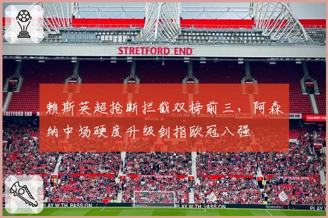 赖斯英超抢断拦截双榜前三,阿森纳中场硬度升级剑指欧冠八强