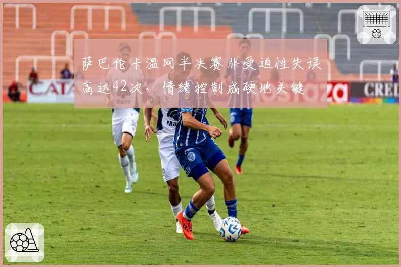 萨巴伦卡温网半决赛非受迫性失误高达42次，情绪控制成硬地关键