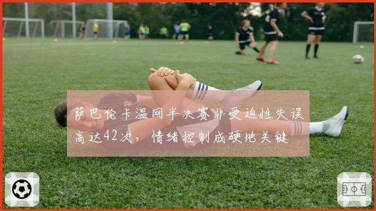 萨巴伦卡温网半决赛非受迫性失误高达42次，情绪控制成硬地关键