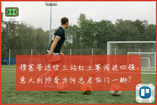 穆塞蒂连续三站红土赛闯进四强，意大利帅哥为何总差临门一脚？