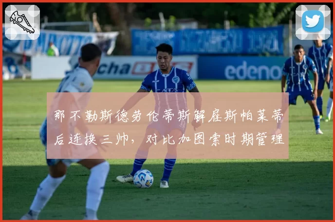 那不勒斯德劳伦蒂斯解雇斯帕莱蒂后连换三帅,对比加图索时期管理混乱