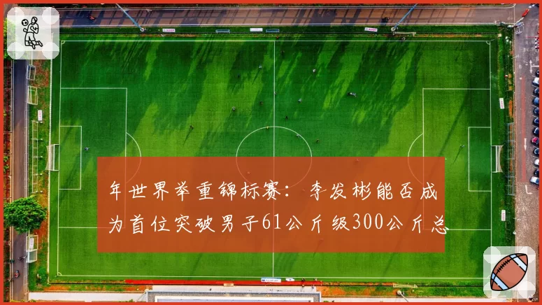 年世界举重锦标赛：李发彬能否成为首位突破男子61公斤级300公斤总成绩的选手？