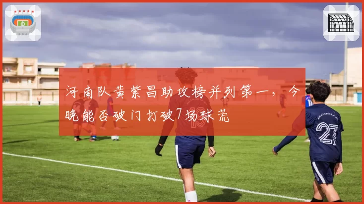 河南队黄紫昌助攻榜并列第一，今晚能否破门打破7场球荒