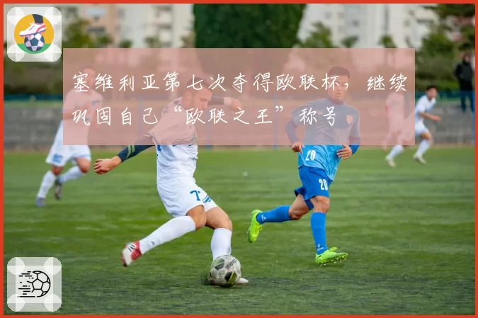 塞维利亚第七次夺得欧联杯,继续巩固自己“欧联之王”称号