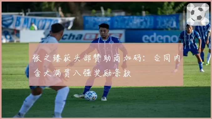 张之臻获头部赞助商加码:合同内含大满贯八强奖励条款