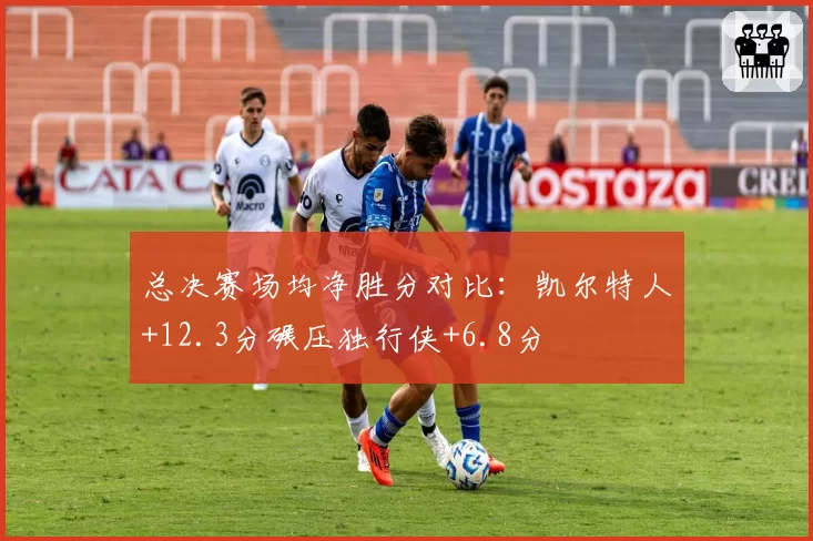 总决赛场均净胜分对比：凯尔特人+12.3分碾压独行侠+6.8分