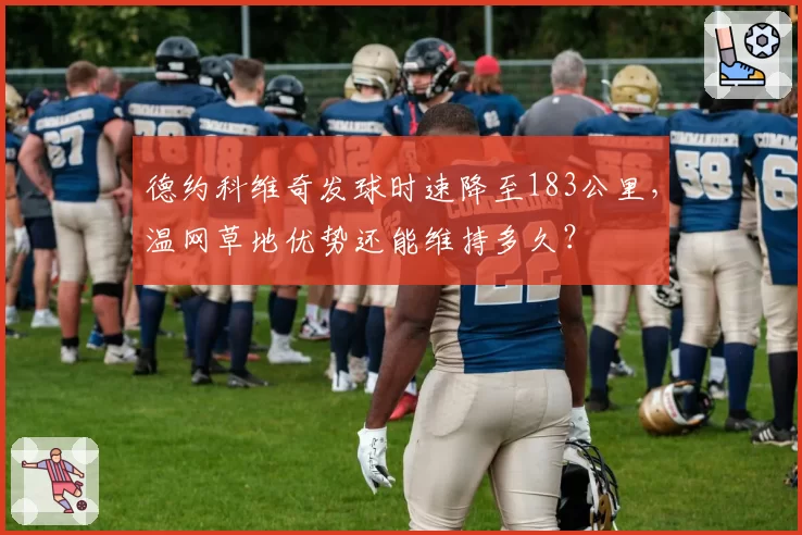 德约科维奇发球时速降至183公里,温网草地优势还能维持多久?