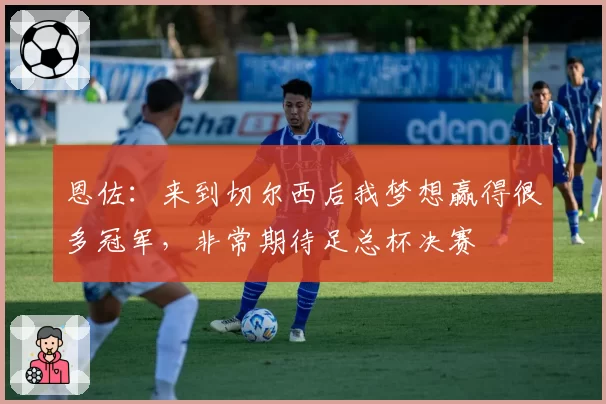 恩佐:来到切尔西后我梦想赢得很多冠军,非常期待足总杯决赛