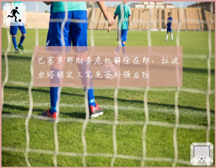 巴塞罗那财务危机解除在即,拉波尔塔锁定三笔免签补强后防